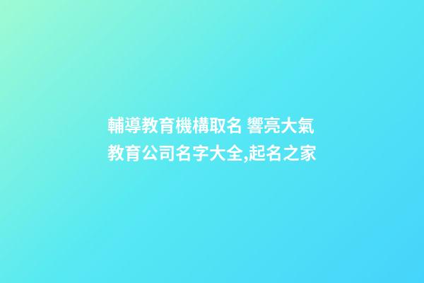 輔導教育機構取名 響亮大氣教育公司名字大全,起名之家-第1張-公司起名-玄機派